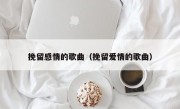 挽留感情的歌曲（挽留爱情的歌曲）
