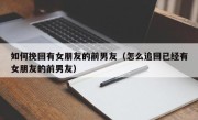 如何挽回有女朋友的前男友（怎么追回已经有女朋友的前男友）