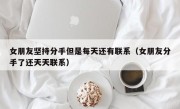 女朋友坚持分手但是每天还有联系（女朋友分手了还天天联系）