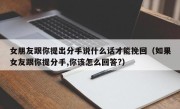 女朋友跟你提出分手说什么话才能挽回（如果女友跟你提分手,你该怎么回答?）