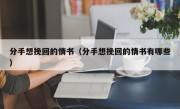 分手想挽回的情书（分手想挽回的情书有哪些）