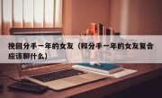 挽回分手一年的女友（和分手一年的女友复合应该聊什么）