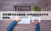 怎样追前女友恋爱秘籍（如何追前女友又不会被厌恶）