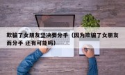 欺骗了女朋友坚决要分手（因为欺骗了女朋友而分手 还有可能吗）