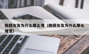 挽回女友为什么那么难（挽回女友为什么那么难受）
