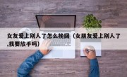 女友爱上别人了怎么挽回（女朋友爱上别人了,我要放手吗）