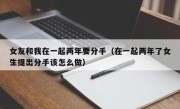女友和我在一起两年要分手（在一起两年了女生提出分手该怎么做）