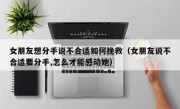 女朋友想分手说不合适如何挽救（女朋友说不合适要分手,怎么才能感动她）