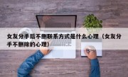 女友分手后不删联系方式是什么心理（女友分手不删除的心理）