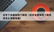 分手了女朋友找了新欢（分手女朋友找了新欢该怎么发朋友圈）