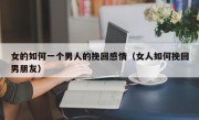 女的如何一个男人的挽回感情（女人如何挽回男朋友）