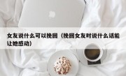 女友说什么可以挽回（挽回女友时说什么话能让她感动）