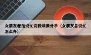 女朋友老是说忙说我烦要分手（女朋友总说忙怎么办）