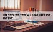 怎样在感情中更注意细节（怎样在感情中更注意细节呢）