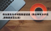 和女朋友分手对他挽留话语（和女朋友分手后,想挽回该怎么说）