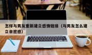 怎样与男友重新建立感情链接（与男友怎么建立亲密感）