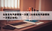 女朋友每天都要做一次爱（女朋友每天都要做一次爱正常吗）
