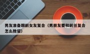 男友准备跟前女友复合（男朋友要和前任复合怎么挽留）