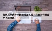女朋友跟我分手挽回说怎么说（女朋友和我分手了想挽回）