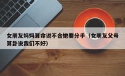 女朋友妈妈算命说不合她要分手（女朋友父母算卦说我们不好）