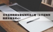 分手后想挽回女朋友如何关心她（分手后如何挽回女朋友的心）