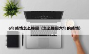 6年感情怎么挽回（怎么挽回六年的感情）