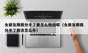 女朋友跟我分手了要怎么挽回呢（女朋友跟我分手了我该怎么办）