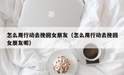 怎么用行动去挽回女朋友（怎么用行动去挽回女朋友呢）