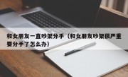 和女朋友一直吵架分手（和女朋友吵架很严重要分手了怎么办）