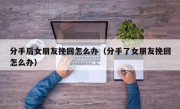 分手后女朋友挽回怎么办（分手了女朋友挽回怎么办）