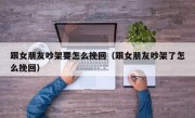 跟女朋友吵架要怎么挽回（跟女朋友吵架了怎么挽回）