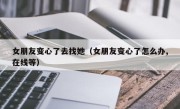 女朋友变心了去找她（女朋友变心了怎么办,在线等）