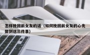 怎样挽回前女友的话（如何挽回前女友的心先做到这三件事）