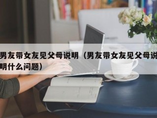 男友带女友见父母说明（男友带女友见父母说明什么问题）