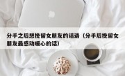 分手之后想挽留女朋友的话语（分手后挽留女朋友最感动暖心的话）