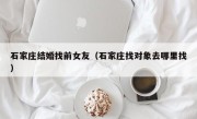 石家庄结婚找前女友（石家庄找对象去哪里找）