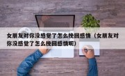女朋友对你没感觉了怎么挽回感情（女朋友对你没感觉了怎么挽回感情呢）