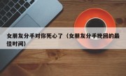 女朋友分手对你死心了（女朋友分手挽回的最佳时间）