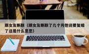 跟女友断联（跟女友断联了几个月他说要复婚了这是什么意思）