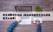 和女友聊天不说话（跟女朋友聊天不怎么回复是怎么回事）