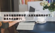 女朋友嫌我烦要分手（女朋友嫌我烦分手了,联系方式全删了）
