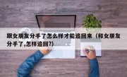 跟女朋友分手了怎么样才能追回来（和女朋友分手了,怎样追回?）