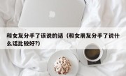 和女友分手了该说的话（和女朋友分手了说什么话比较好?）