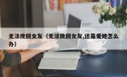 无法挽回女友（无法挽回女友,还是爱她怎么办）