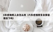 6年感情男人会怎么样（六年感情男生会很容易放下吗）