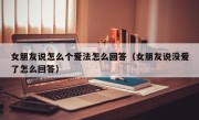 女朋友说怎么个爱法怎么回答（女朋友说没爱了怎么回答）