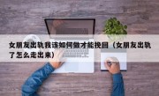 女朋友出轨我该如何做才能挽回（女朋友出轨了怎么走出来）