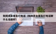 和网恋女朋友打电话（和网恋女朋友打电话聊什么话题好）