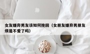 女友嫌弃男友该如何挽回（女朋友嫌弃男朋友烦是不爱了吗）