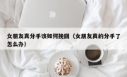 女朋友真分手该如何挽回（女朋友真的分手了怎么办）